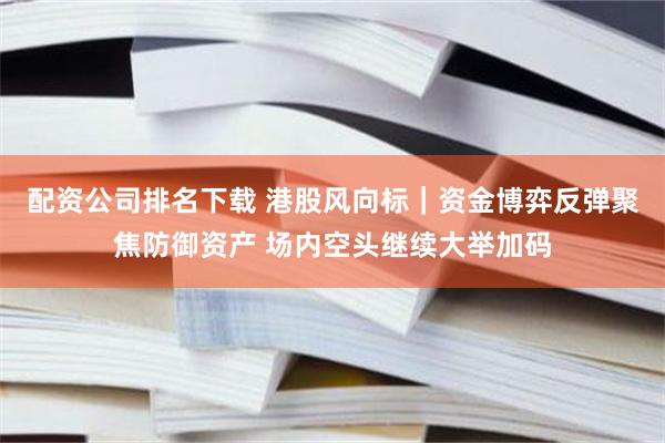 配资公司排名下载 港股风向标｜资金博弈反弹聚焦防御资产 场内空头继续大举加码