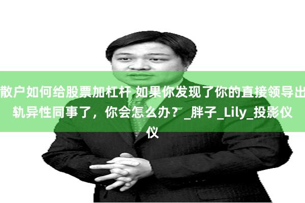 散户如何给股票加杠杆 如果你发现了你的直接领导出轨异性同事了，你会怎么办？_胖子_Lily_投影仪