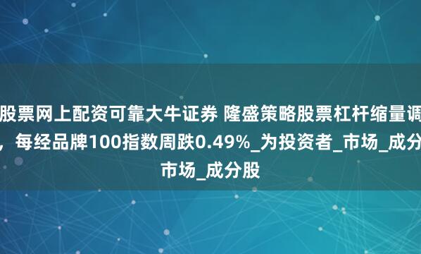 股票网上配资可靠大牛证券 隆盛策略股票杠杆缩量调整，每经品牌100指数周跌0.49%_为投资者_市场_成分股