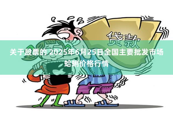 关于股票的 2025年6月25日全国主要批发市场蛤蜊价格行情