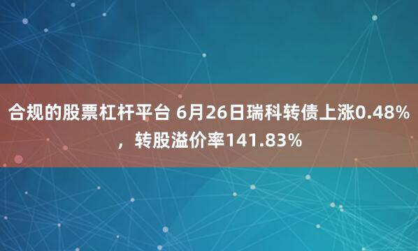 合规的股票杠杆平台 6月26日瑞科转债上涨0.48%，转股溢价率141.83%