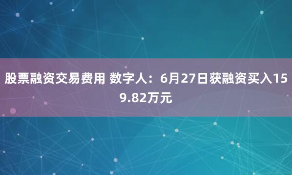 股票融资交易费用 数字人：6月27日获融资买入159.82万元