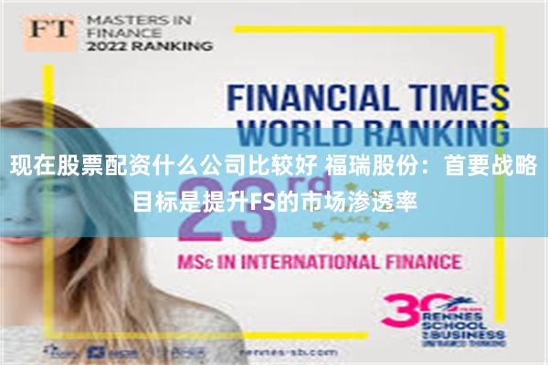 现在股票配资什么公司比较好 福瑞股份：首要战略目标是提升FS的市场渗透率