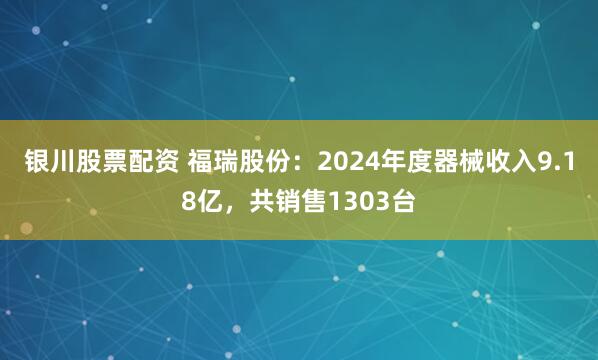 银川股票配资 福瑞股份：2024年度器械收入9.18亿，共销售1303台