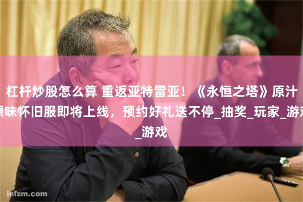 杠杆炒股怎么算 重返亚特雷亚！《永恒之塔》原汁原味怀旧服即将上线，预约好礼送不停_抽奖_玩家_游戏