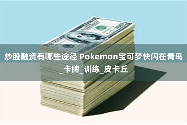 炒股融资有哪些途径 Pokemon宝可梦快闪在青岛_卡牌_训练_皮卡丘