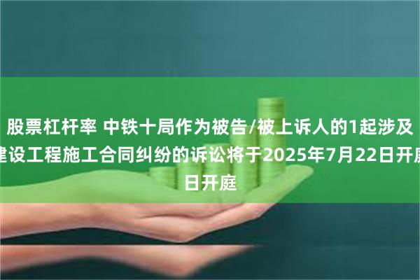 股票杠杆率 中铁十局作为被告/被上诉人的1起涉及建设工程施工合同纠纷的诉讼将于2025年7月22日开庭