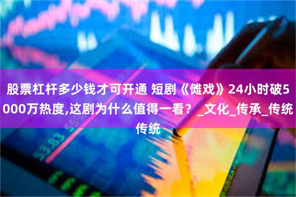 股票杠杆多少钱才可开通 短剧《傩戏》24小时破5000万热度,这剧为什么值得一看？_文化_传承_传统