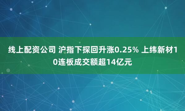 线上配资公司 沪指下探回升涨0.25% 上纬新材10连板成交额超14亿元