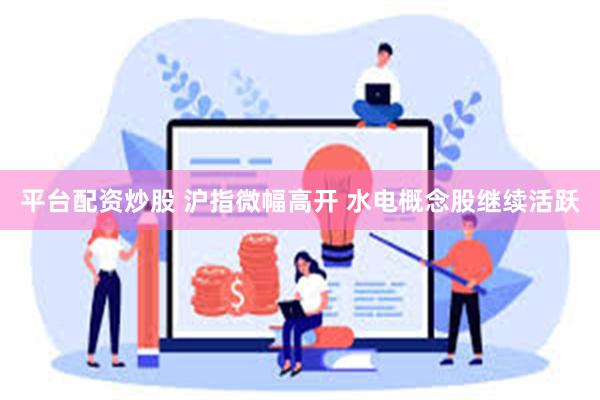 平台配资炒股 沪指微幅高开 水电概念股继续活跃