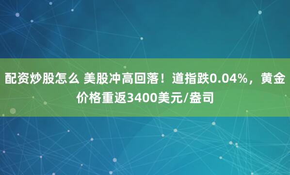 配资炒股怎么 美股冲高回落！道指跌0.04%，黄金价格重返3400美元/盎司