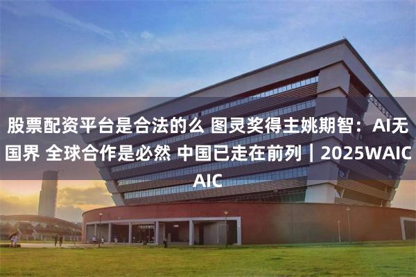 股票配资平台是合法的么 图灵奖得主姚期智：AI无国界 全球合作是必然 中国已走在前列︱2025WAIC