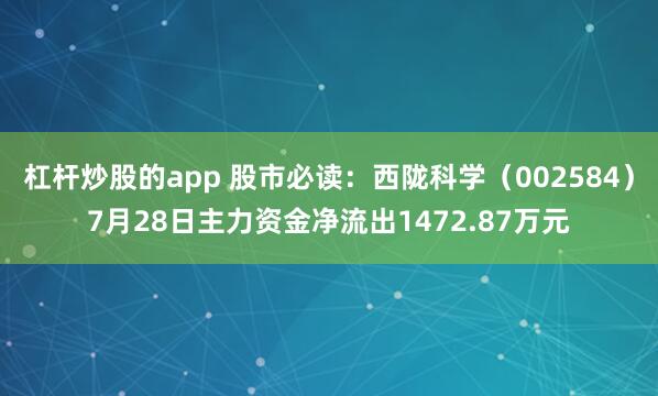 杠杆炒股的app 股市必读：西陇科学（002584）7月28日主力资金净流出1472.87万元