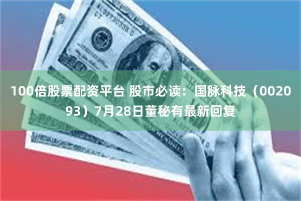 100倍股票配资平台 股市必读：国脉科技（002093）7月28日董秘有最新回复