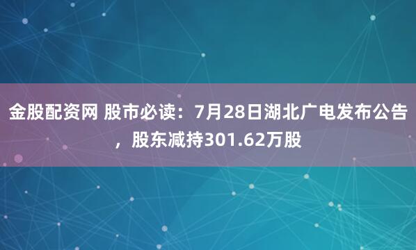 金股配资网 股市必读：7月28日湖北广电发布公告，股东减持301.62万股