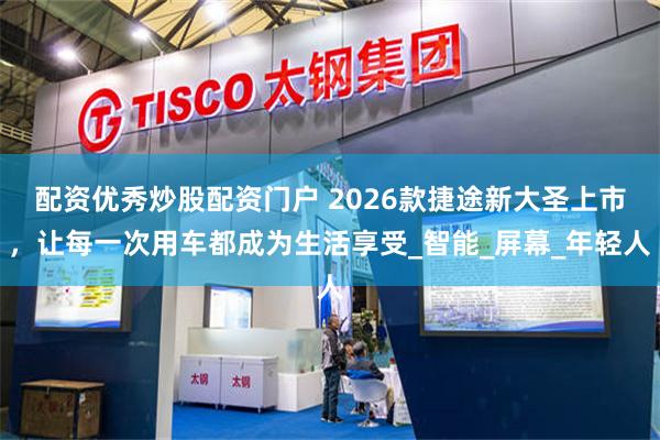 配资优秀炒股配资门户 2026款捷途新大圣上市，让每一次用车都成为生活享受_智能_屏幕_年轻人