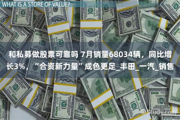 和私募做股票可靠吗 7月销量68034辆，同比增长3%，“合资新力量”成色更足_丰田_一汽_销售