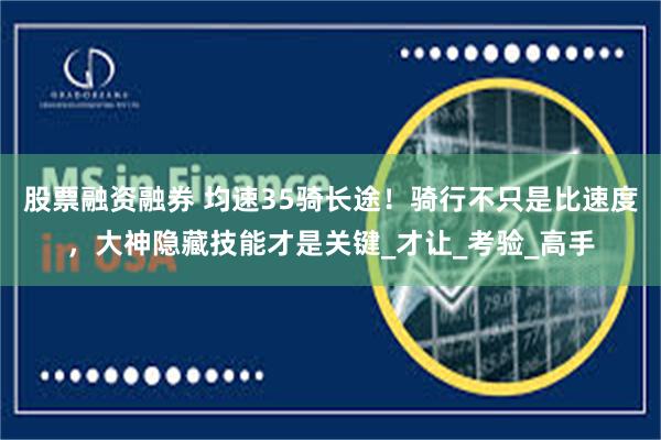 股票融资融券 均速35骑长途！骑行不只是比速度，大神隐藏技能才是关键_才让_考验_高手