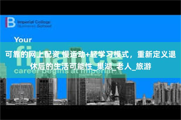 可靠的网上配资 慢运动+轻学习模式，重新定义退休后的生活可能性_巢湖_老人_旅游