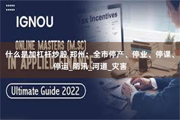 什么是加杠杆炒股 郑州：全市停产、停业、停课、停运_防汛_河道_灾害