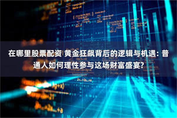 在哪里股票配资 黄金狂飙背后的逻辑与机遇: 普通人如何理性参与这场财富盛宴?