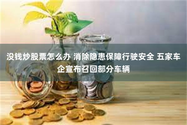 没钱炒股票怎么办 消除隐患保障行驶安全 五家车企宣布召回部分车辆