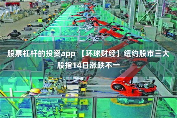 股票杠杆的投资app 【环球财经】纽约股市三大股指14日涨跌不一