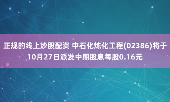 正规的线上炒股配资 中石化炼化工程(02386)将于10月27日派发中期股息每股0.16元