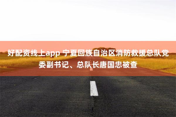 好配资线上app 宁夏回族自治区消防救援总队党委副书记、总队长唐国忠被查