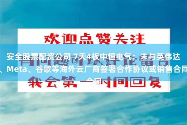 安全股票配资公司 7天4板中恒电气：未与英伟达、Meta、谷歌等海外云厂商签署合作协议或销售合同