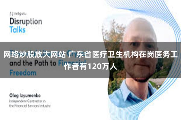 网络炒股放大网站 广东省医疗卫生机构在岗医务工作者有120万人