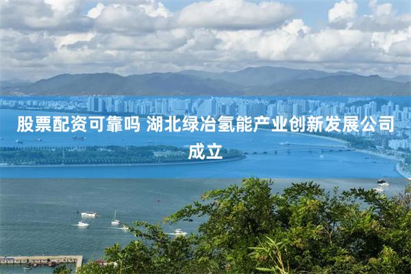 股票配资可靠吗 湖北绿冶氢能产业创新发展公司成立