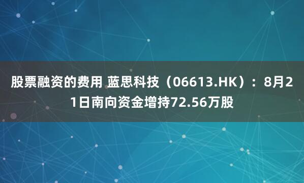 股票融资的费用 蓝思科技（06613.HK）：8月21日南向资金增持72.56万股