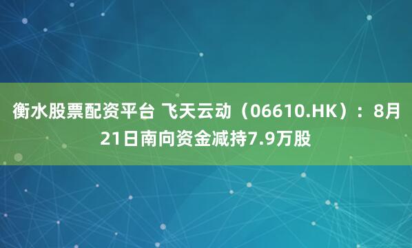 衡水股票配资平台 飞天云动（06610.HK）：8月21日南向资金减持7.9万股