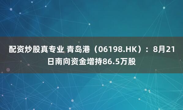 配资炒股真专业 青岛港（06198.HK）：8月21日南向资金增持86.5万股