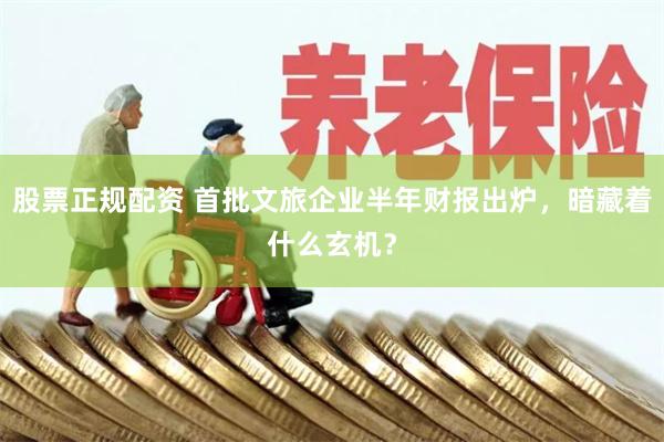 股票正规配资 首批文旅企业半年财报出炉，暗藏着什么玄机？