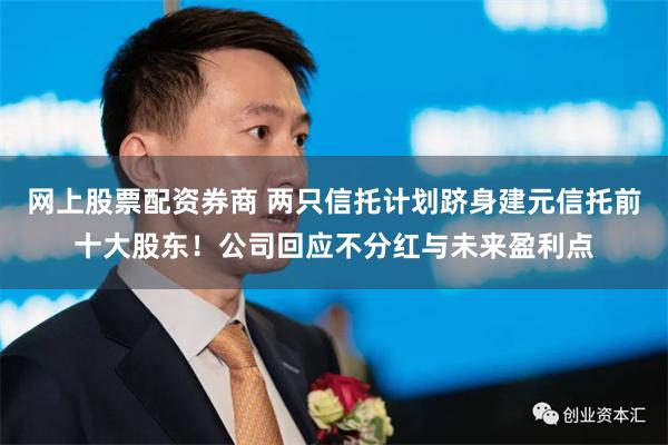 网上股票配资券商 两只信托计划跻身建元信托前十大股东！公司回应不分红与未来盈利点