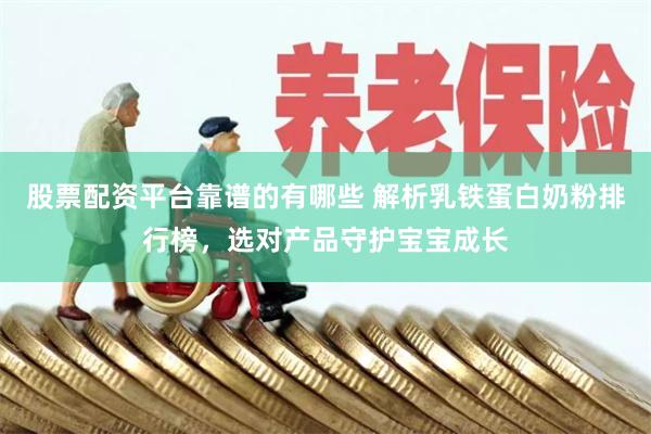 股票配资平台靠谱的有哪些 解析乳铁蛋白奶粉排行榜，选对产品守护宝宝成长