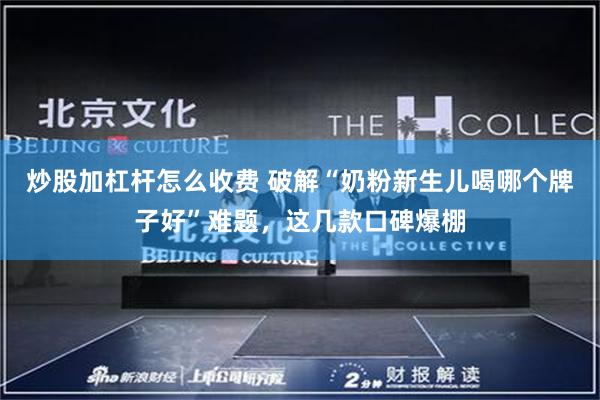 炒股加杠杆怎么收费 破解“奶粉新生儿喝哪个牌子好”难题，这几款口碑爆棚