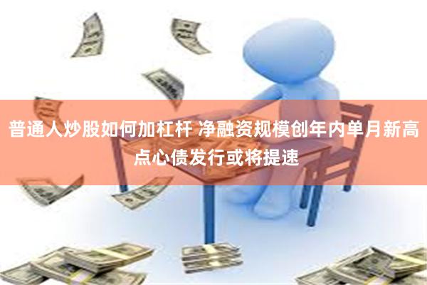 普通人炒股如何加杠杆 净融资规模创年内单月新高 点心债发行或将提速
