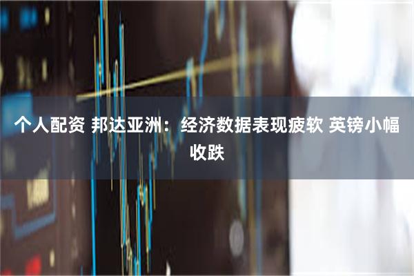 个人配资 邦达亚洲：经济数据表现疲软 英镑小幅收跌