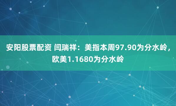 安阳股票配资 闫瑞祥：美指本周97.90为分水岭，欧美1.1680为分水岭
