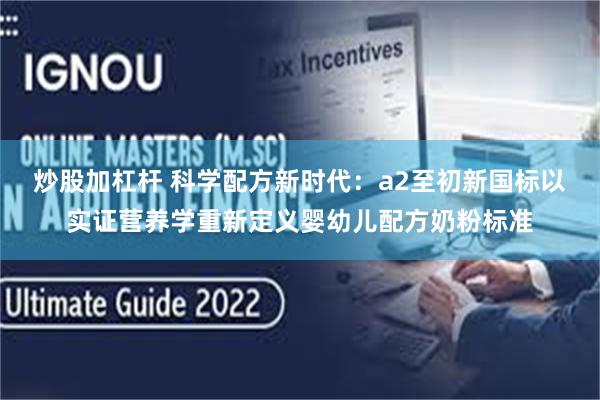 炒股加杠杆 科学配方新时代：a2至初新国标以实证营养学重新定义婴幼儿配方奶粉标准