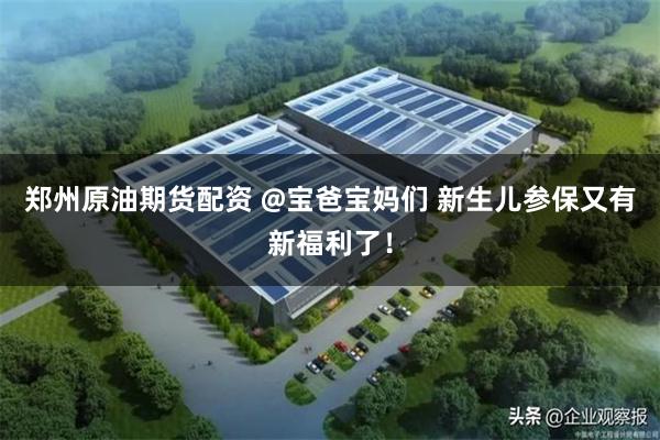 郑州原油期货配资 @宝爸宝妈们 新生儿参保又有新福利了！