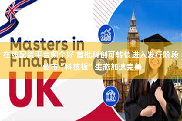 在线配资平台哪个好 首批科创可转债进入发行阶段 债市“科技板”生态加速完善