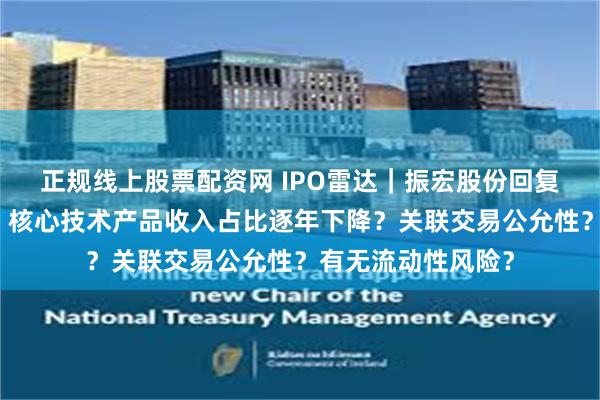 正规线上股票配资网 IPO雷达｜振宏股份回复北交所首轮问询：核心技术产品收入占比逐年下降？关联交易公允性？有无流动性风险？