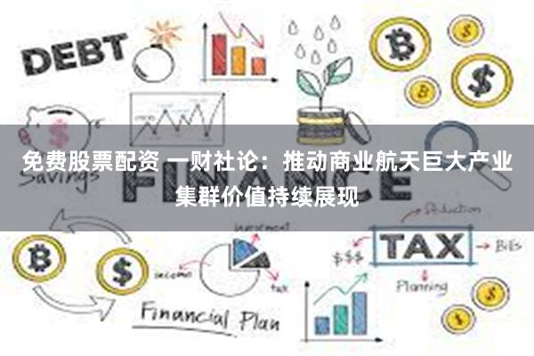 免费股票配资 一财社论：推动商业航天巨大产业集群价值持续展现