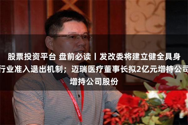 股票投资平台 盘前必读丨发改委将建立健全具身智能行业准入退出机制;迈瑞医疗董事长拟2亿元增持公司股份