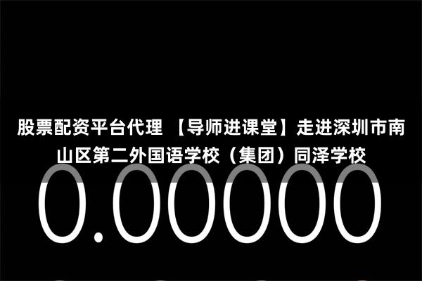 股票配资平台代理 【导师进课堂】走进深圳市南山区第二外国语学校(集团)同泽学校