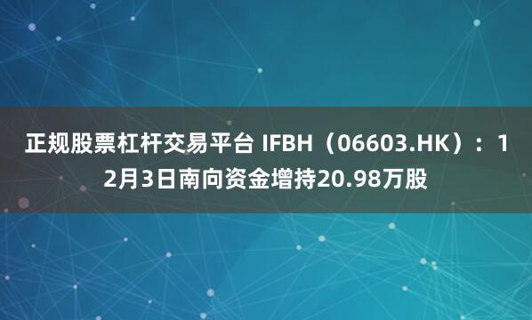 正规股票杠杆交易平台 IFBH(06603.HK):12月3日南向资金增持20.98万股